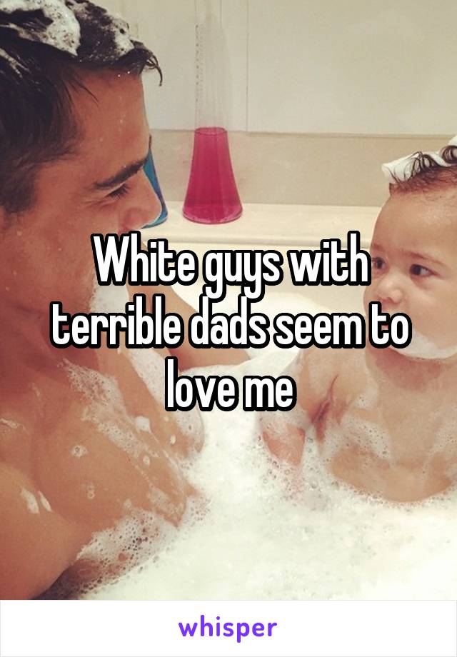 White guys with terrible dads seem to love me