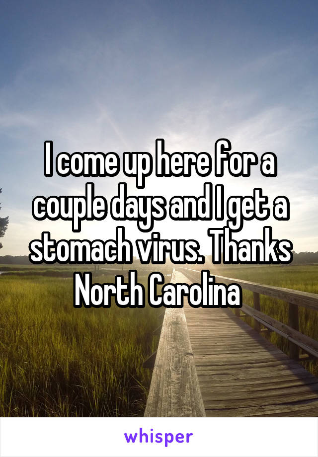 I come up here for a couple days and I get a stomach virus. Thanks North Carolina 