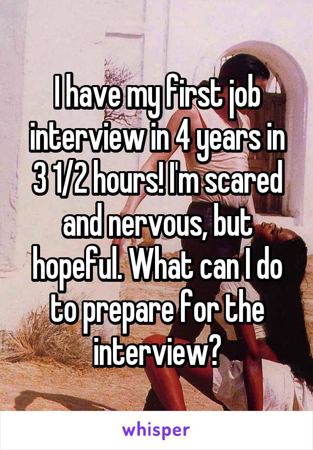 I have my first job interview in 4 years in 3 1/2 hours! I'm scared and nervous, but hopeful. What can I do to prepare for the interview?