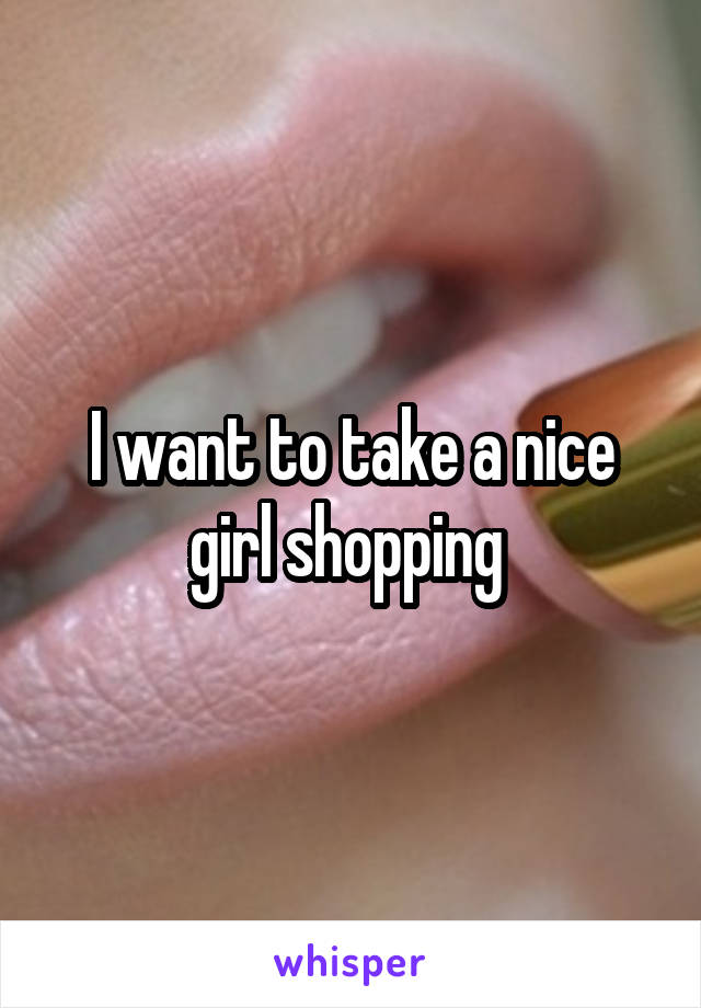 I want to take a nice girl shopping 