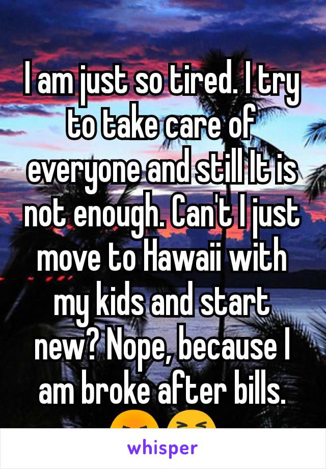 I am just so tired. I try to take care of everyone and still It is not enough. Can't I just move to Hawaii with my kids and start new? Nope, because I am broke after bills. 😡😭