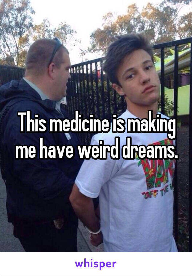 This medicine is making me have weird dreams.