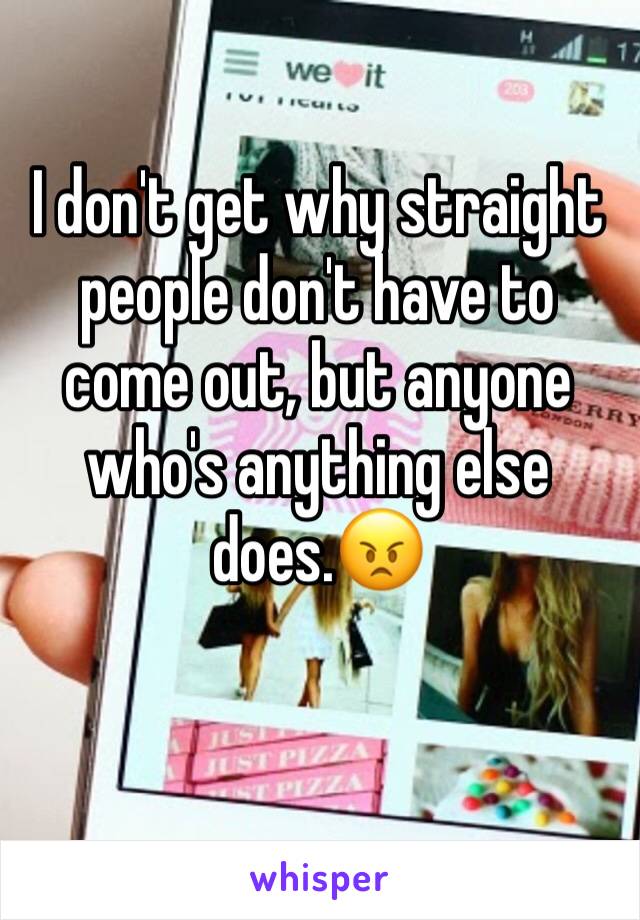 I don't get why straight people don't have to come out, but anyone who's anything else does.😠