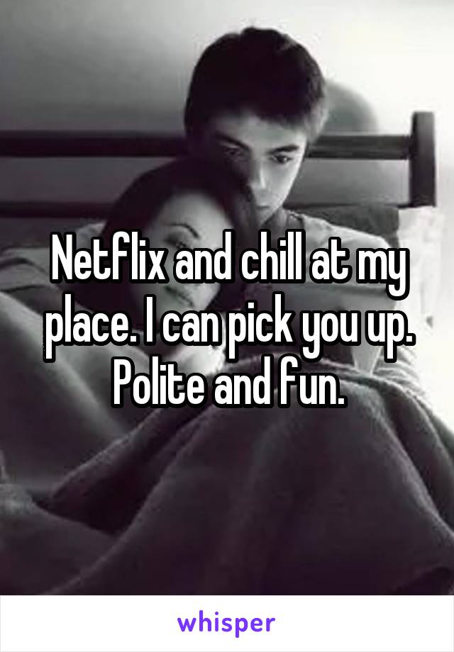 Netflix and chill at my place. I can pick you up.
Polite and fun.