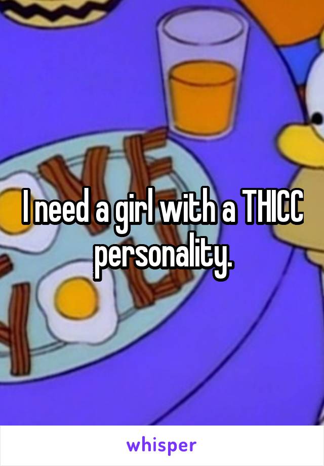 I need a girl with a THICC personality.