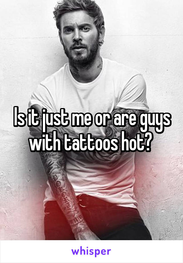 Is it just me or are guys with tattoos hot? 