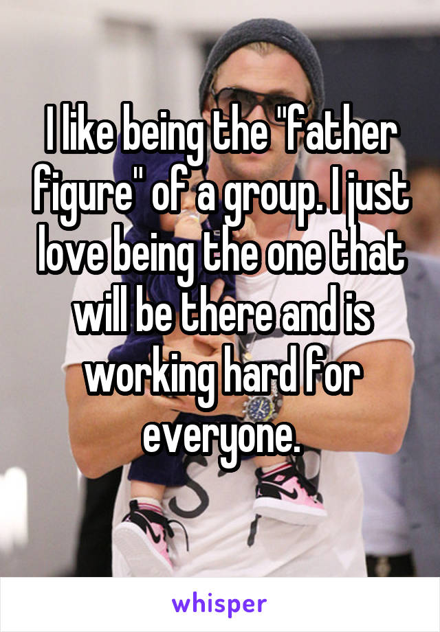 I like being the "father figure" of a group. I just love being the one that will be there and is working hard for everyone.
