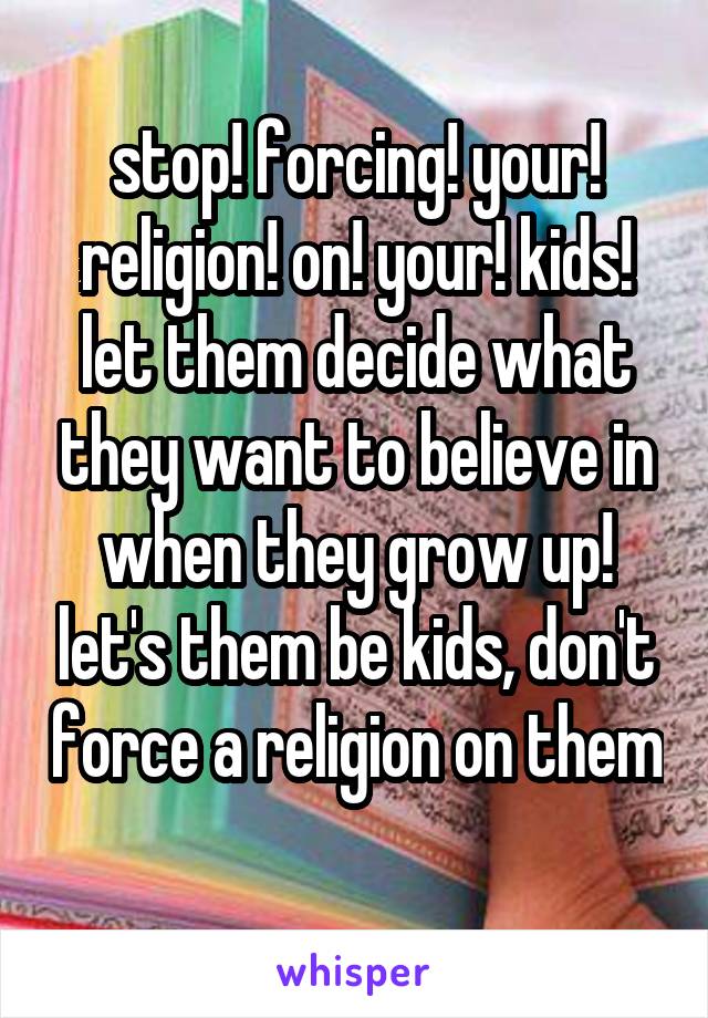 stop! forcing! your! religion! on! your! kids! let them decide what they want to believe in when they grow up! let's them be kids, don't force a religion on them 