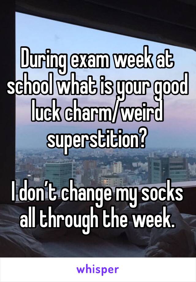During exam week at school what is your good luck charm/weird superstition?

I don’t change my socks all through the week.