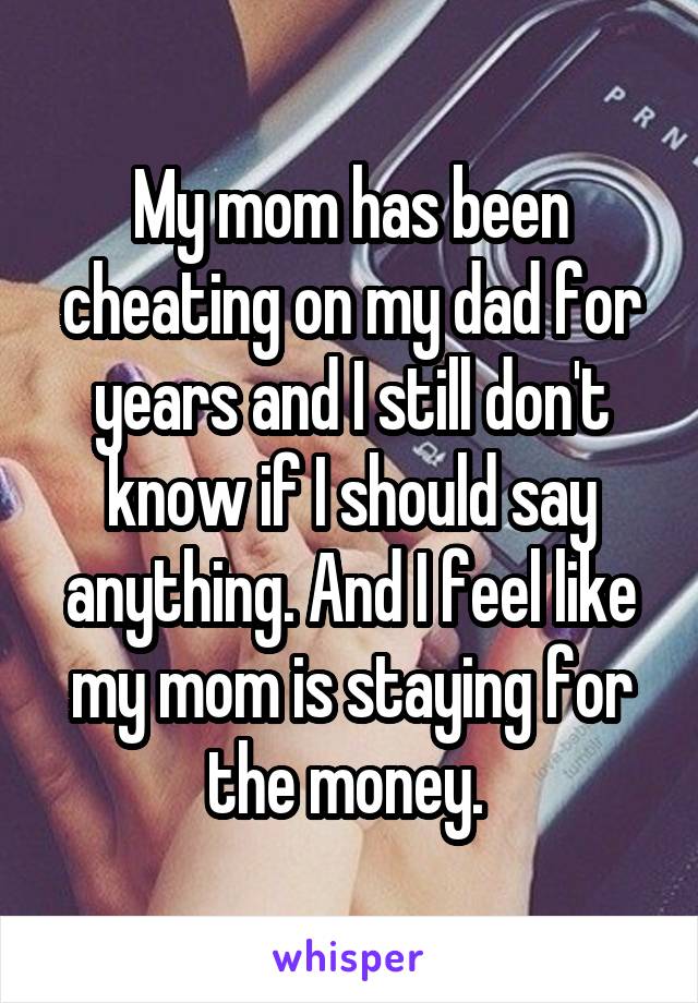 My mom has been cheating on my dad for years and I still don't know if I should say anything. And I feel like my mom is staying for the money. 