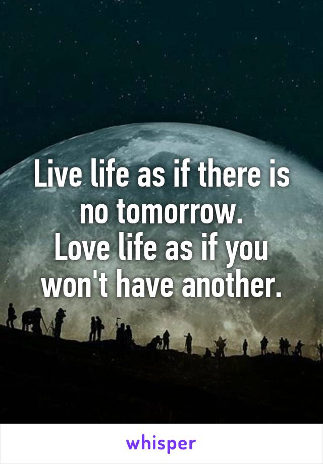 Live life as if there is no tomorrow.
Love life as if you won't have another.
