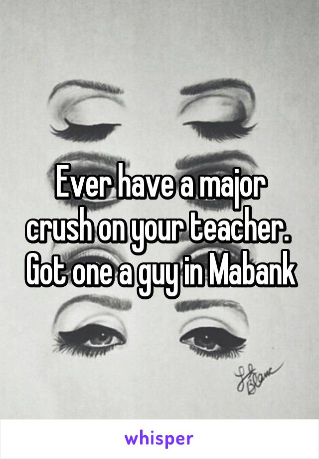 Ever have a major crush on your teacher.  Got one a guy in Mabank