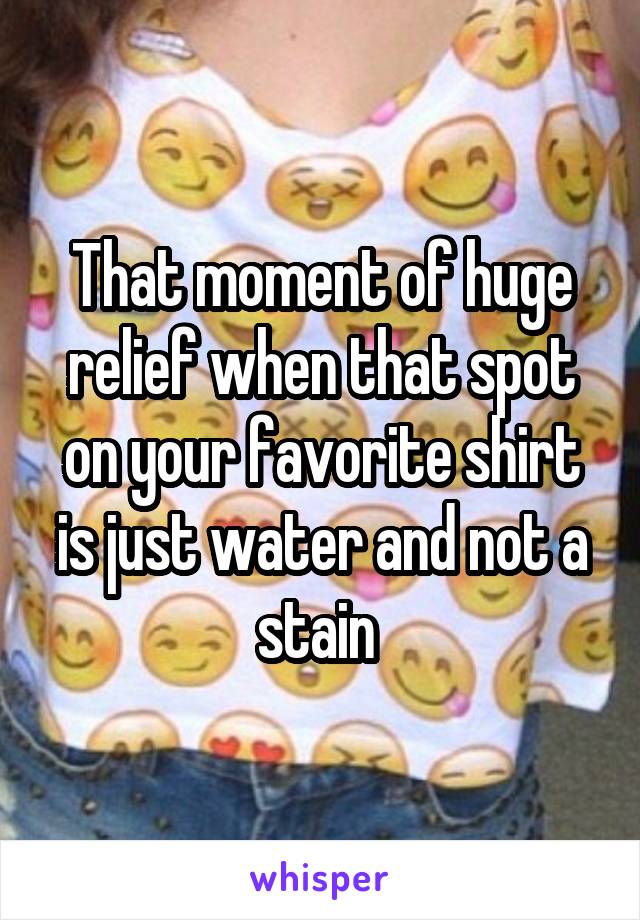 That moment of huge relief when that spot on your favorite shirt is just water and not a stain 