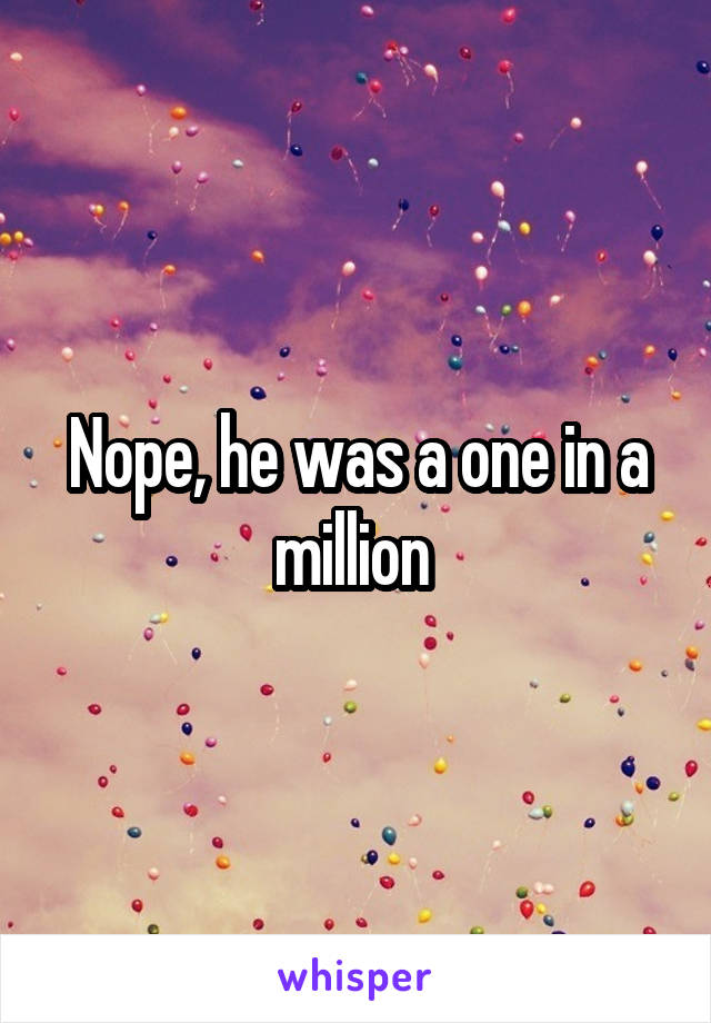 Nope, he was a one in a million 