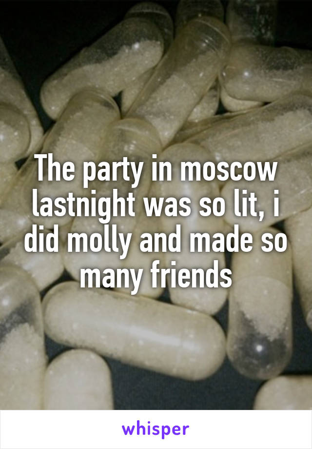 The party in moscow lastnight was so lit, i did molly and made so many friends