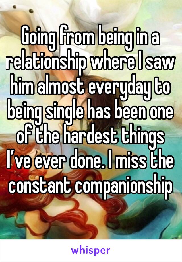 Going from being in a relationship where I saw him almost everyday to being single has been one of the hardest things I’ve ever done. I miss the constant companionship