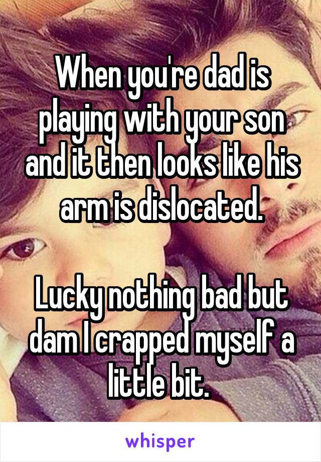 When you're dad is playing with your son and it then looks like his arm is dislocated.

Lucky nothing bad but dam I crapped myself a little bit. 