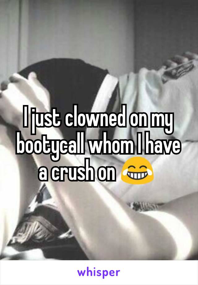 I just clowned on my bootycall whom I have a crush on 😂 