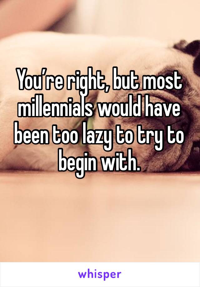 You’re right, but most millennials would have been too lazy to try to begin with.