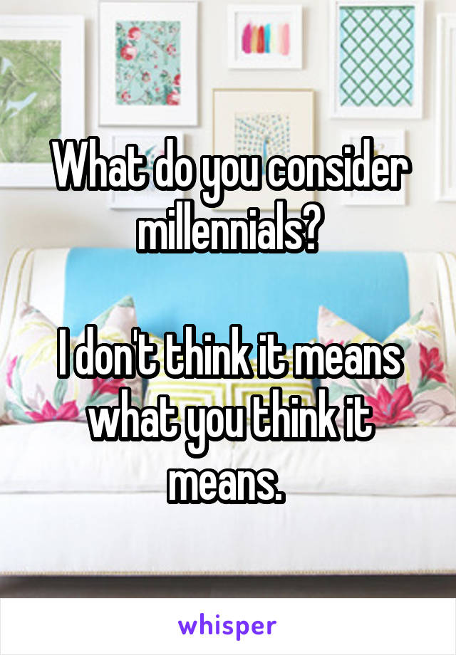 What do you consider millennials?

I don't think it means what you think it means. 