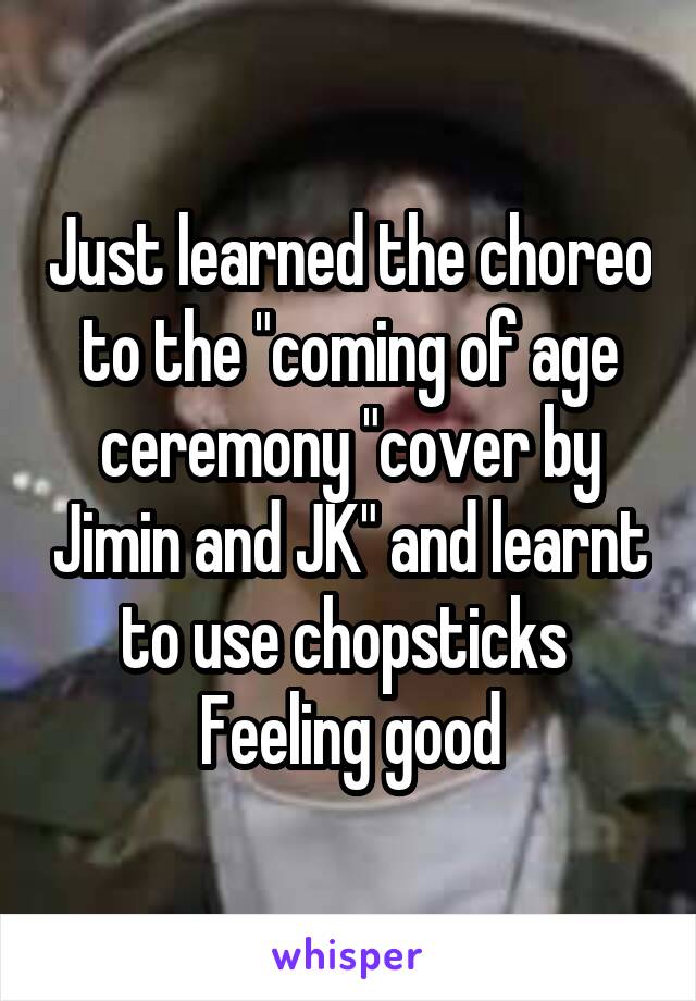 Just learned the choreo to the "coming of age ceremony "cover by Jimin and JK" and learnt to use chopsticks 
Feeling good