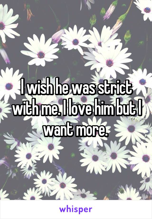 I wish he was strict with me. I love him but I want more. 