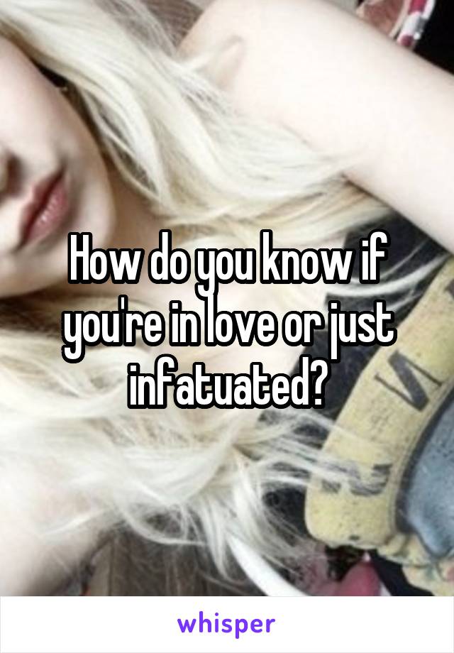 How do you know if you're in love or just infatuated?