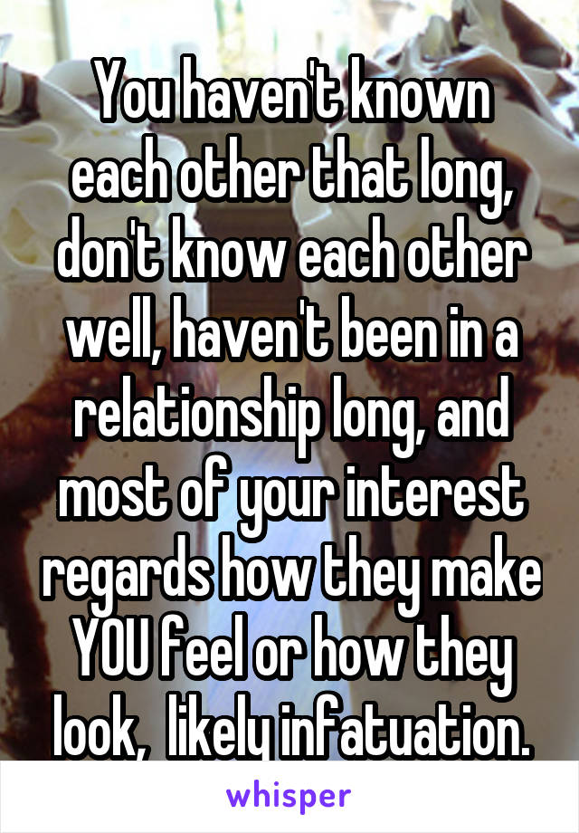 You haven't known each other that long, don't know each other well, haven't been in a relationship long, and most of your interest regards how they make YOU feel or how they look,  likely infatuation.