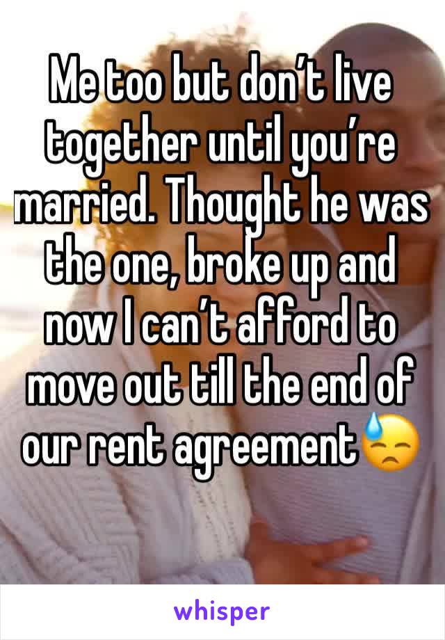 Me too but don’t live together until you’re married. Thought he was the one, broke up and now I can’t afford to move out till the end of our rent agreement😓