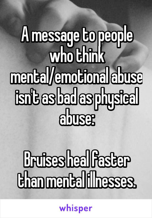 A message to people who think mental/emotional abuse isn't as bad as physical abuse:

Bruises heal faster than mental illnesses.