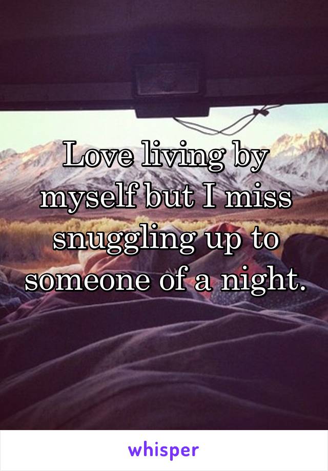 Love living by myself but I miss snuggling up to someone of a night. 