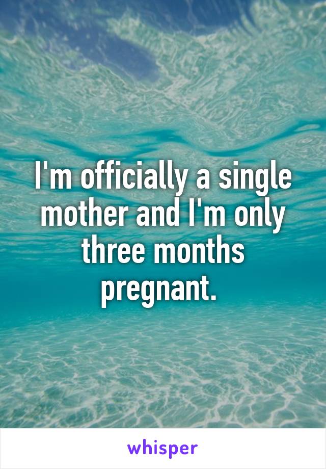 I'm officially a single mother and I'm only three months pregnant. 