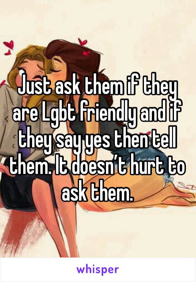 Just ask them if they are Lgbt friendly and if they say yes then tell them. It doesn’t hurt to ask them. 