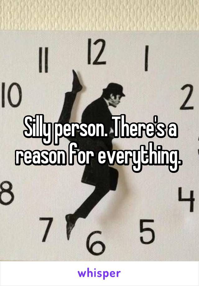 Silly person. There's a reason for everything. 