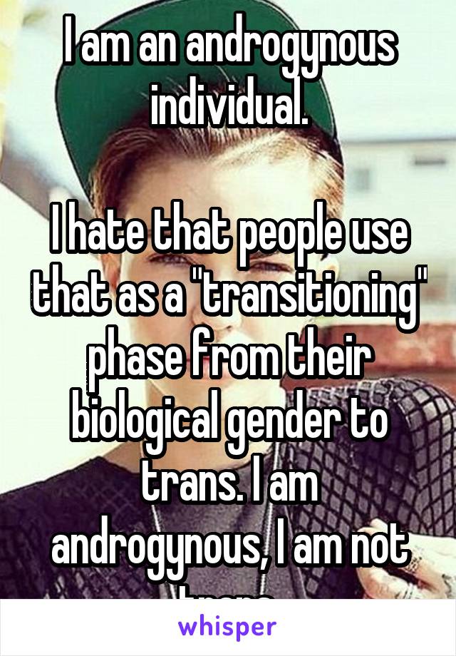 I am an androgynous individual.

I hate that people use that as a "transitioning" phase from their biological gender to trans. I am androgynous, I am not trans.