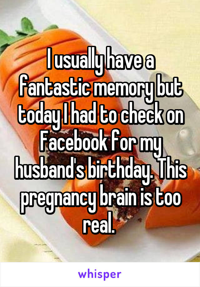 I usually have a fantastic memory but today I had to check on Facebook for my husband's birthday. This pregnancy brain is too real. 