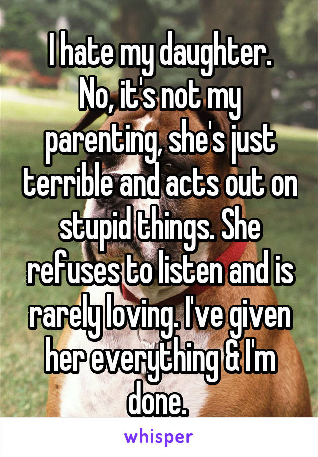 I hate my daughter.
No, it's not my parenting, she's just terrible and acts out on stupid things. She refuses to listen and is rarely loving. I've given her everything & I'm done. 