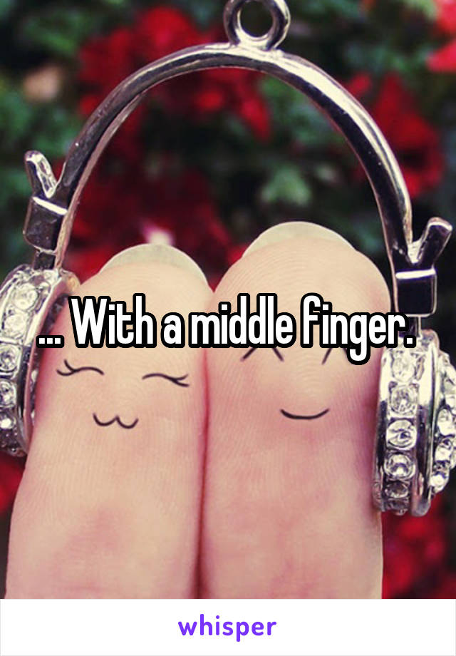 ... With a middle finger. 