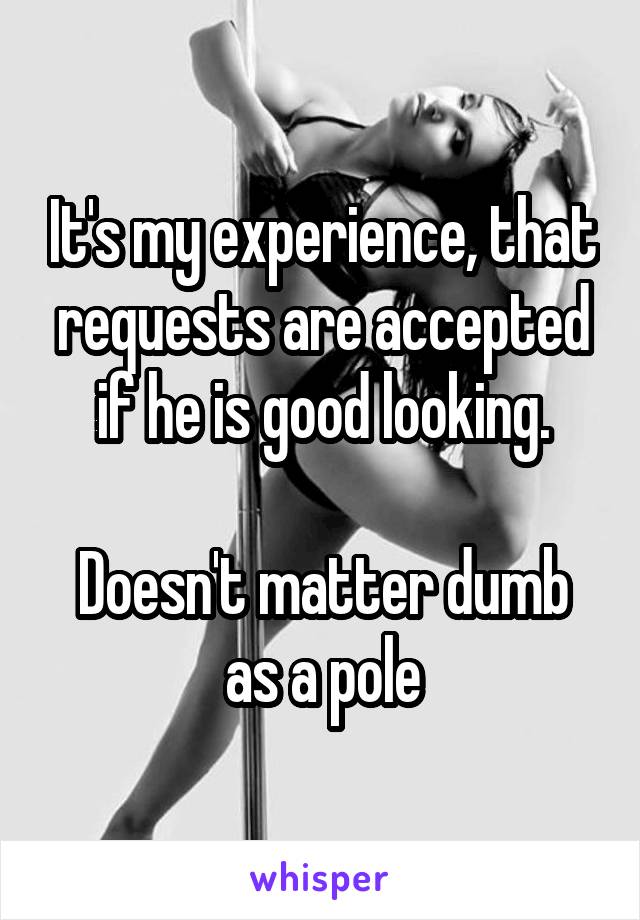 It's my experience, that requests are accepted if he is good looking.

Doesn't matter dumb as a pole