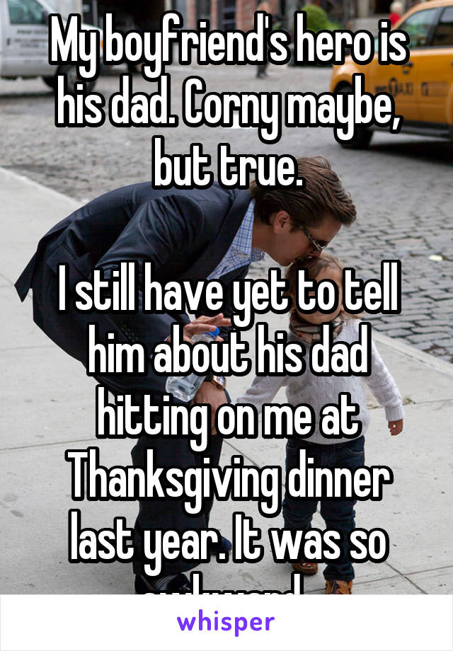 My boyfriend's hero is his dad. Corny maybe, but true.

I still have yet to tell him about his dad hitting on me at Thanksgiving dinner last year. It was so awkward. 