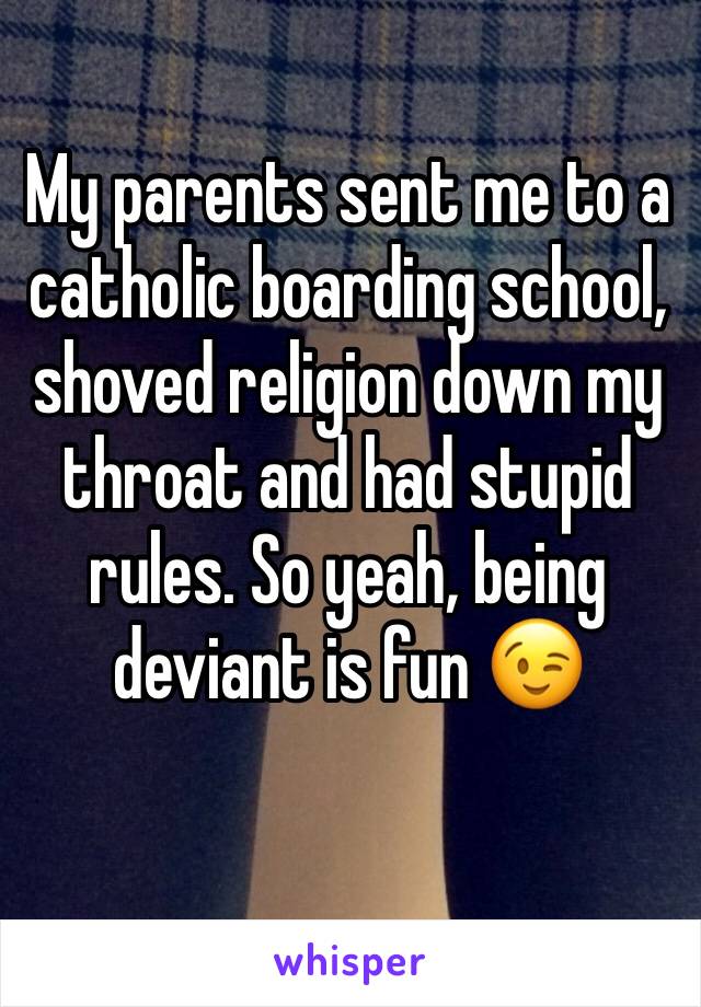 My parents sent me to a catholic boarding school, 
shoved religion down my throat and had stupid rules. So yeah, being deviant is fun 😉