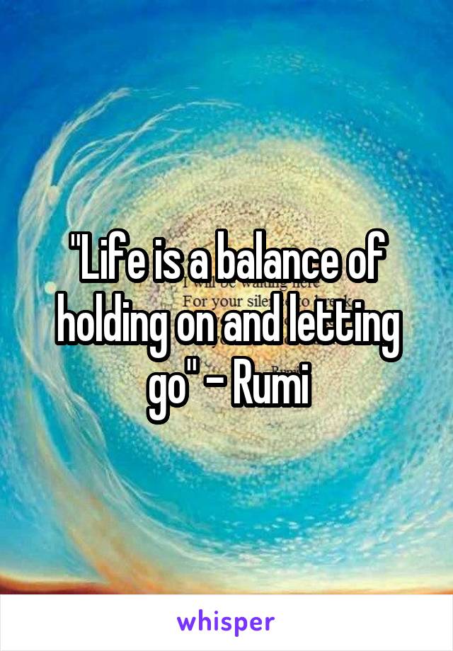 "Life is a balance of holding on and letting go" - Rumi