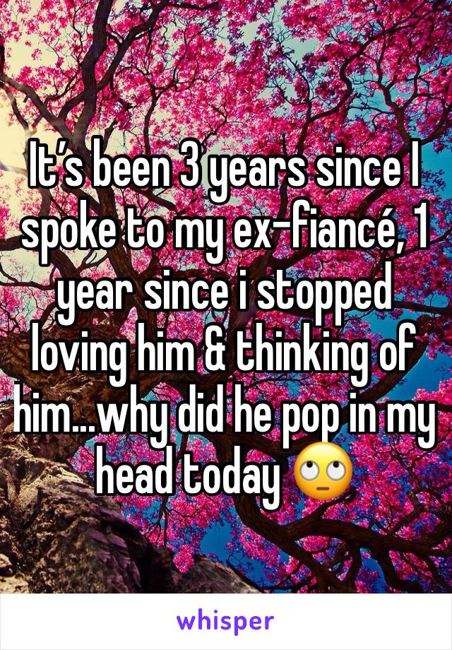 It’s been 3 years since I spoke to my ex-fiancé, 1 year since i stopped loving him & thinking of him...why did he pop in my head today 🙄