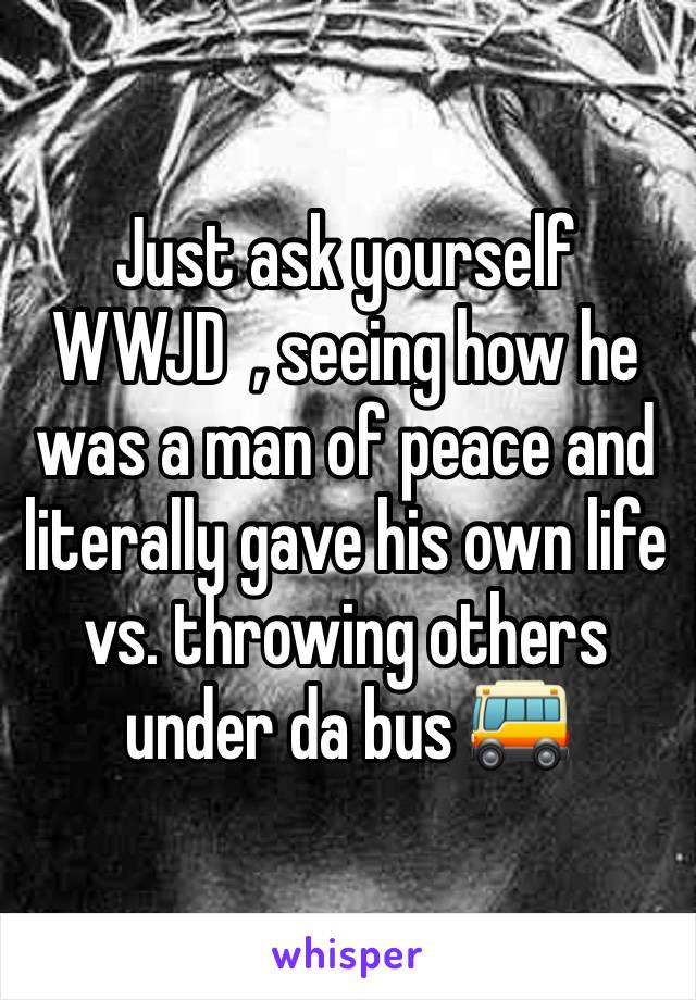 Just ask yourself WWJD  , seeing how he was a man of peace and literally gave his own life vs. throwing others under da bus 🚌 