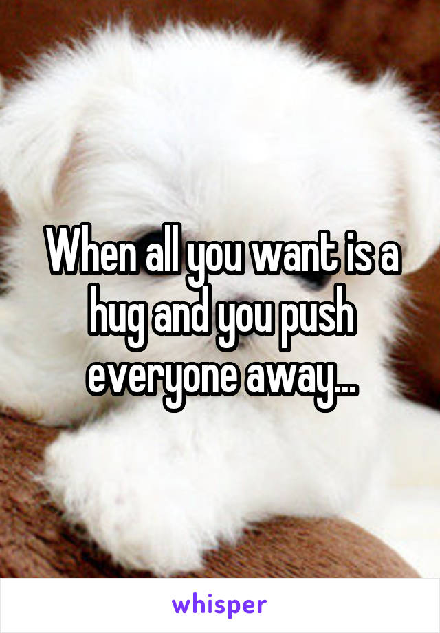 When all you want is a hug and you push everyone away...