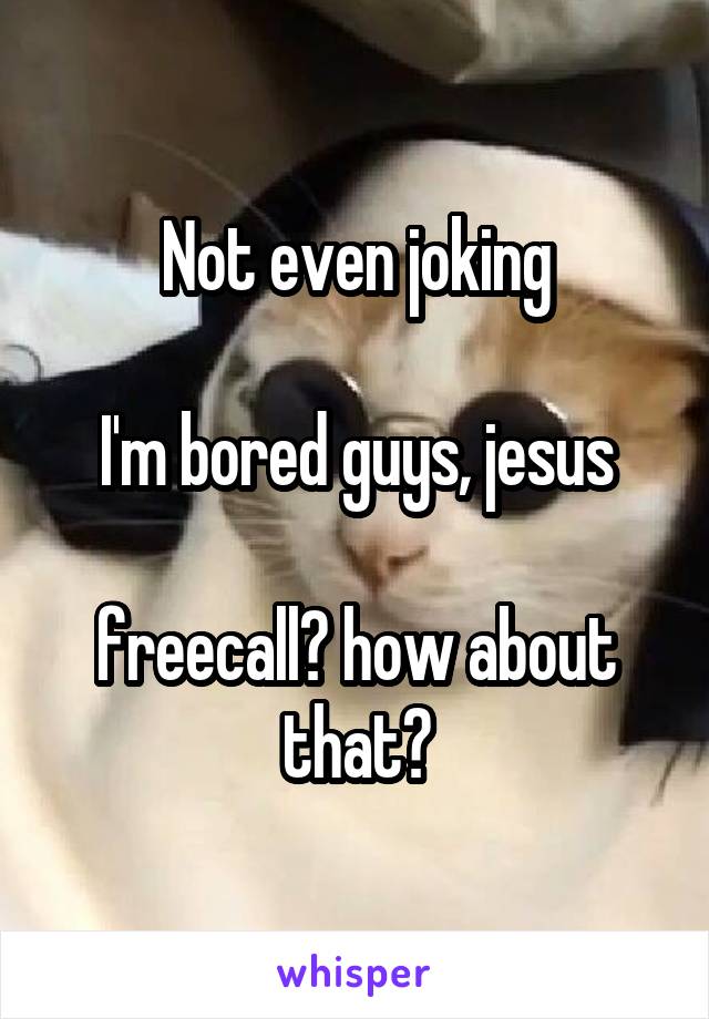 Not even joking

I'm bored guys, jesus

freecall? how about that?