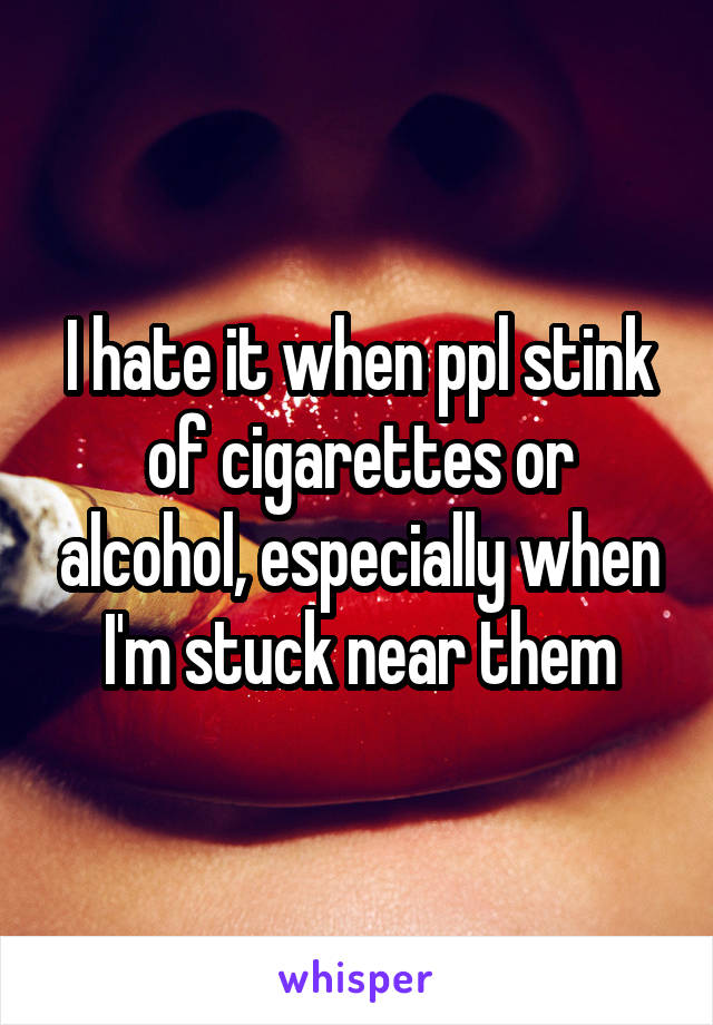 I hate it when ppl stink of cigarettes or alcohol, especially when I'm stuck near them