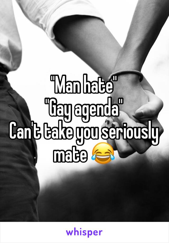 "Man hate"
"Gay agenda"
Can't take you seriously mate 😂