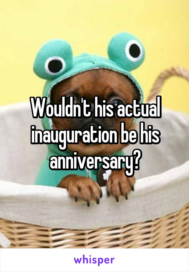 Wouldn't his actual inauguration be his anniversary?