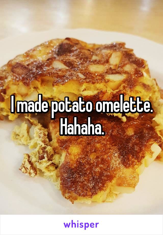 I made potato omelette. Hahaha.